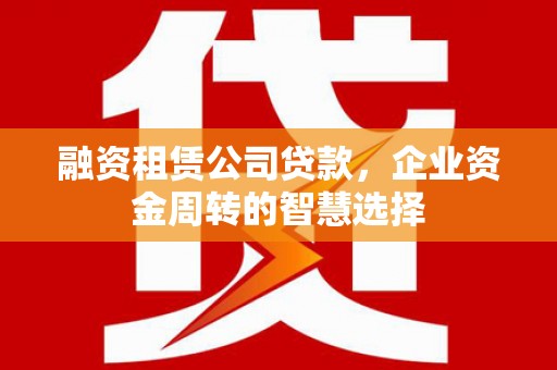 宁河融资租赁公司贷款，企业资金周转的智慧选择