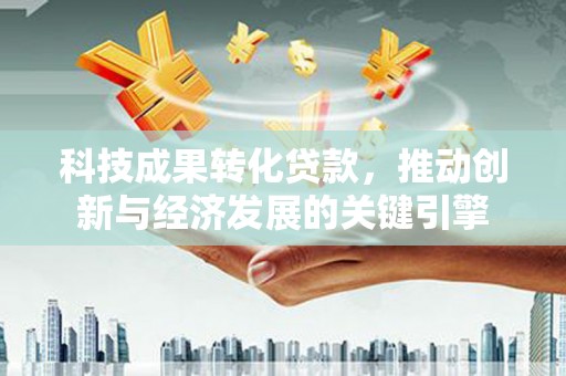 宁河科技成果转化贷款，推动创新与经济发展的关键引擎