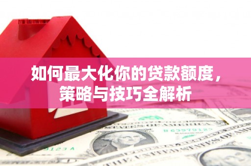 宁河如何最大化你的贷款额度，策略与技巧全解析